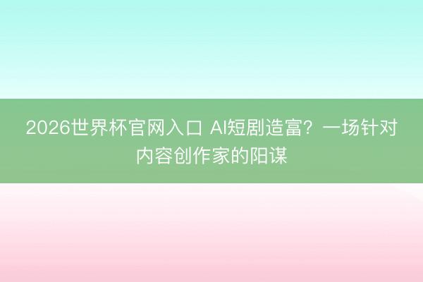 2026世界杯官网入口 AI短剧造富？一场针对内容创作家的阳谋