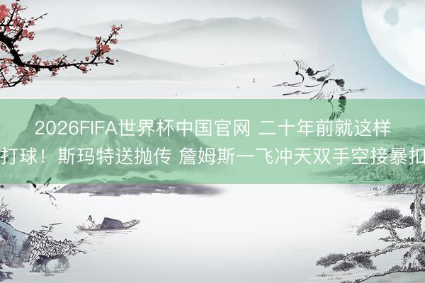 2026FIFA世界杯中国官网 二十年前就这样打球！斯玛特送抛传 詹姆斯一飞冲天双手空接暴扣