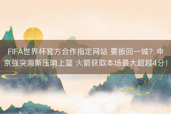 FIFA世界杯官方合作指定网站 要扳回一城？申京强突海斯压哨上篮 火箭获取本场最大超越4分！