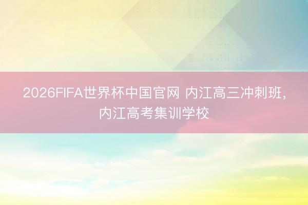 2026FIFA世界杯中国官网 内江高三冲刺班,内江高考集训学校