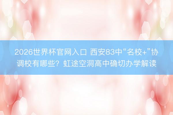 2026世界杯官网入口 西安83中“名校+”协调校有哪些?虹途空洞高中确切办学解读