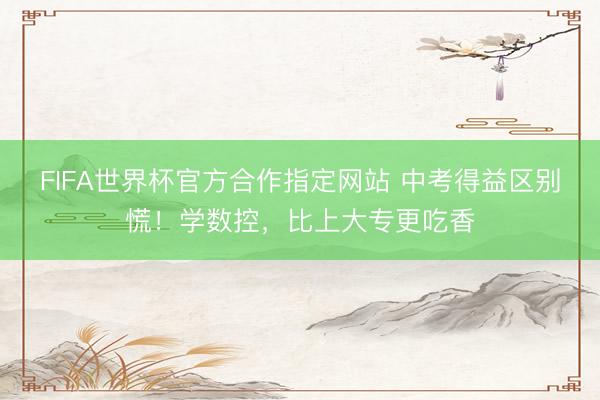 FIFA世界杯官方合作指定网站 中考得益区别慌！学数控，比上大专更吃香