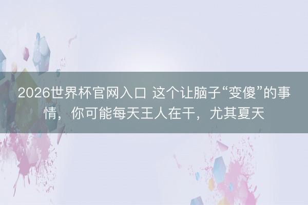 2026世界杯官网入口 这个让脑子“变傻”的事情,你可能每天王人在干,尤其夏天