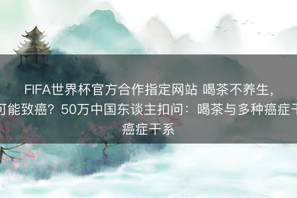 FIFA世界杯官方合作指定网站 喝茶不养生，还可能致癌？50万中国东谈主扣问：喝茶与多种癌症干系