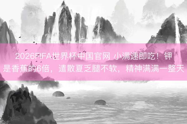 2026FIFA世界杯中国官网 小满速即吃！钾是香蕉的6倍，遣散夏乏腿不软，精神满满一整天