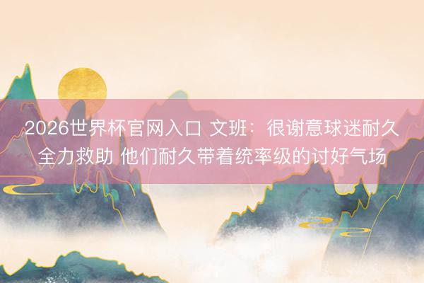2026世界杯官网入口 文班：很谢意球迷耐久全力救助 他们耐久带着统率级的讨好气场
