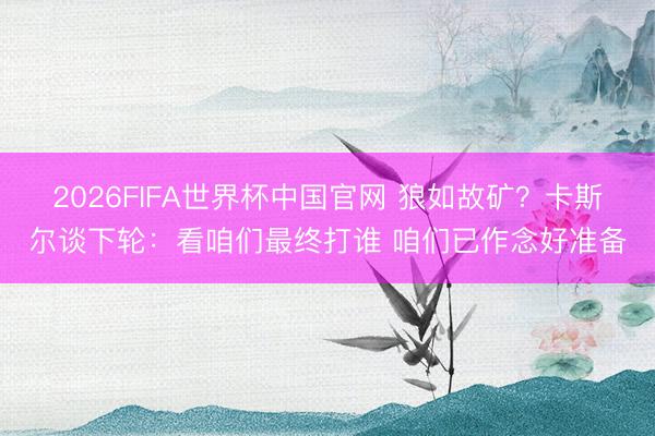 2026FIFA世界杯中国官网 狼如故矿？卡斯尔谈下轮：看咱们最终打谁 咱们已作念好准备