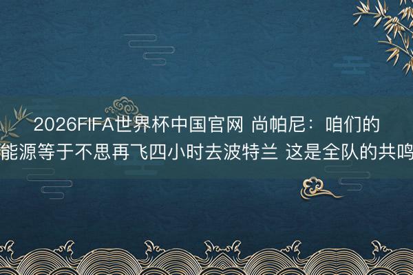 2026FIFA世界杯中国官网 尚帕尼：咱们的能源等于不思再飞四小时去波特兰 这是全队的共鸣