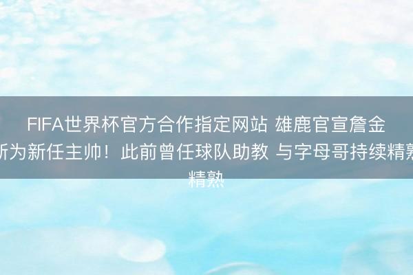 FIFA世界杯官方合作指定网站 雄鹿官宣詹金斯为新任主帅！此前曾任球队助教 与字母哥持续精熟