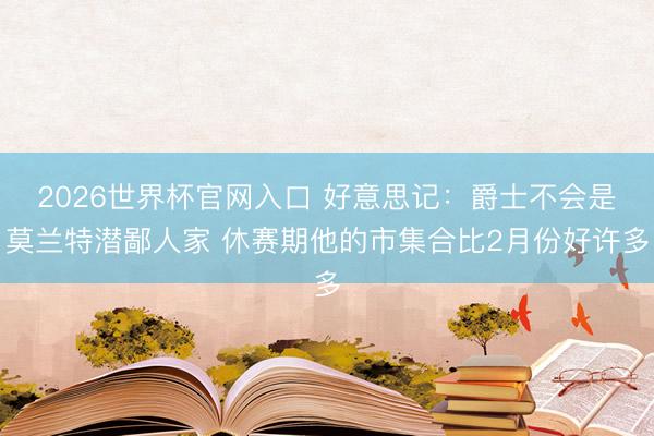 2026世界杯官网入口 好意思记：爵士不会是莫兰特潜鄙人家 休赛期他的市集合比2月份好许多
