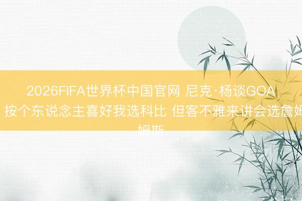 2026FIFA世界杯中国官网 尼克·杨谈GOAT：按个东说念主喜好我选科比 但客不雅来讲会选詹姆斯