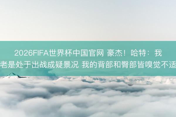 2026FIFA世界杯中国官网 豪杰！哈特：我老是处于出战成疑景况 我的背部和臀部皆嗅觉不适