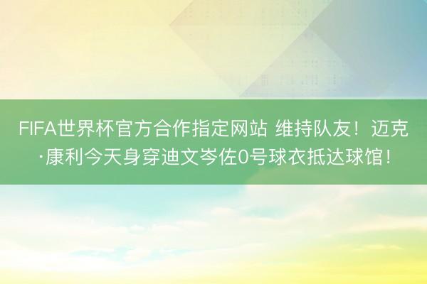 FIFA世界杯官方合作指定网站 维持队友！迈克·康利今天身穿迪文岑佐0号球衣抵达球馆！