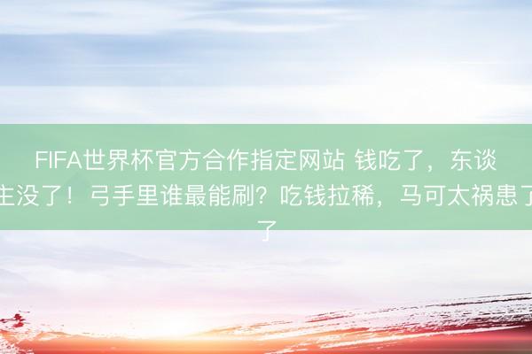 FIFA世界杯官方合作指定网站 钱吃了，东谈主没了！弓手里谁最能刷？吃钱拉稀，马可太祸患了