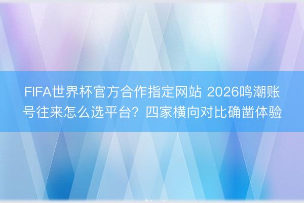FIFA世界杯官方合作指定网站 2026鸣潮账号往来怎么选平台？四家横向对比确凿体验