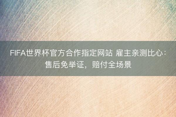 FIFA世界杯官方合作指定网站 雇主亲测比心：售后免举证，赔付全场景