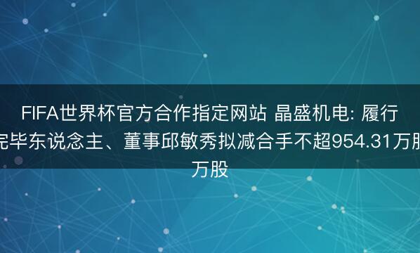 FIFA世界杯官方合作指定网站 晶盛机电: 履行完毕东说念主、董事邱敏秀拟减合手不超954.31万股