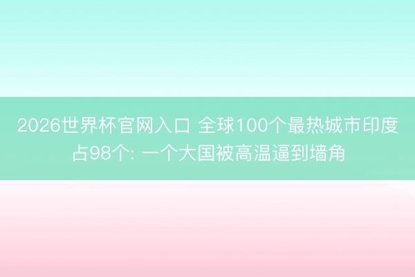 2026世界杯官网入口 全球100个最热城市印度占98个: 一个大国被高温逼到墙角