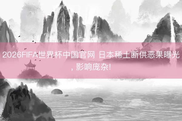 2026FIFA世界杯中国官网 日本稀土断供恶果曝光， 影响庞杂!