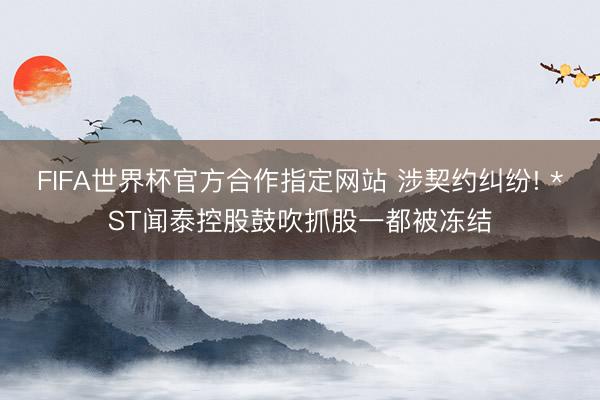FIFA世界杯官方合作指定网站 涉契约纠纷! *ST闻泰控股鼓吹抓股一都被冻结