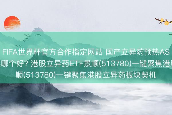 FIFA世界杯官方合作指定网站 国产立异药预热ASCO， 立异药ETF选哪个好? 港股立异药ETF景顺(513780)一键聚焦港股立异药板块契机