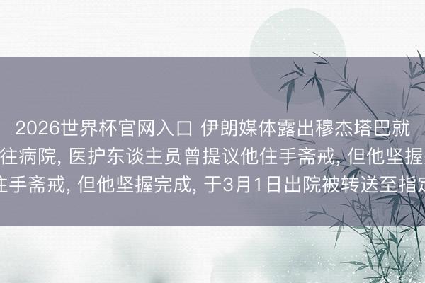 2026世界杯官网入口 伊朗媒体露出穆杰塔巴就医情况: 遇袭后被送往病院， 医护东谈主员曾提议他住手斋戒， 但他坚握完成， 于3月1日出院被转送至指定地方