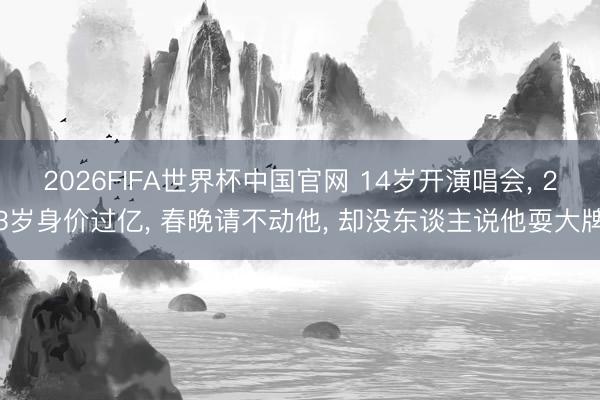 2026FIFA世界杯中国官网 14岁开演唱会， 23岁身价过亿， 春晚请不动他， 却没东谈主说他耍大牌