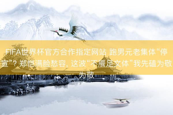 FIFA世界杯官方合作指定网站 跑男元老集体“停宣”? 郑恺满脸愁容， 这波“不餍足文体”我先磕为敬