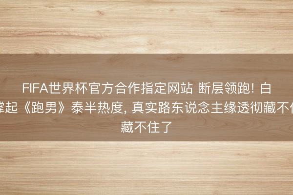 FIFA世界杯官方合作指定网站 断层领跑! 白鹿撑起《跑男》泰半热度， 真实路东说念主缘透彻藏不住了