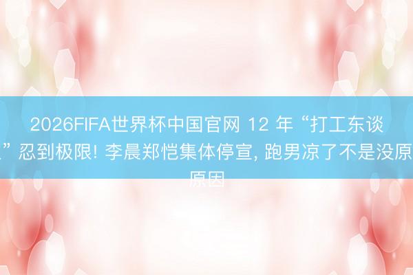 2026FIFA世界杯中国官网 12 年 “打工东谈主” 忍到极限! 李晨郑恺集体停宣， 跑男凉了不是没原因