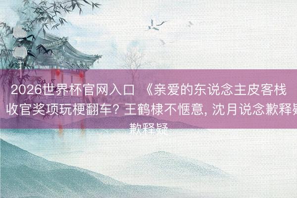 2026世界杯官网入口 《亲爱的东说念主皮客栈》收官奖项玩梗翻车? 王鹤棣不惬意， 沈月说念歉释疑