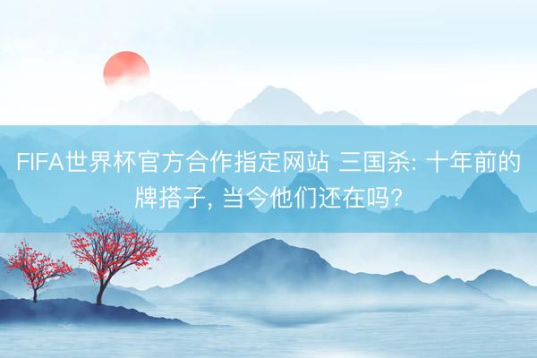 FIFA世界杯官方合作指定网站 三国杀: 十年前的牌搭子, 当今他们还在吗?