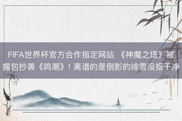 FIFA世界杯官方合作指定网站 《神魔之塔》被握包抄袭《鸣潮》! 离谱的是倒影的绯雪没抠干净