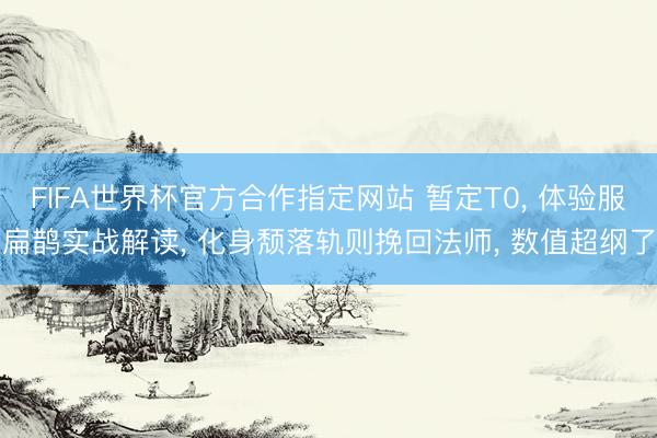 FIFA世界杯官方合作指定网站 暂定T0， 体验服扁鹊实战解读， 化身颓落轨则挽回法师， 数值超纲了