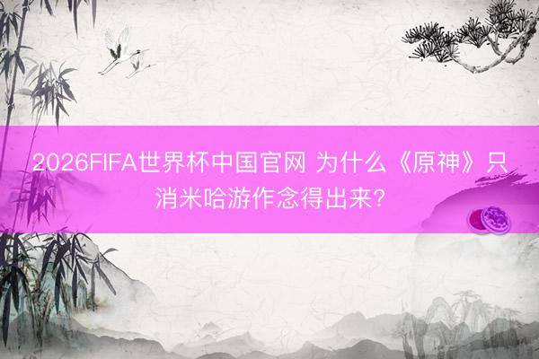 2026FIFA世界杯中国官网 为什么《原神》只消米哈游作念得出来?