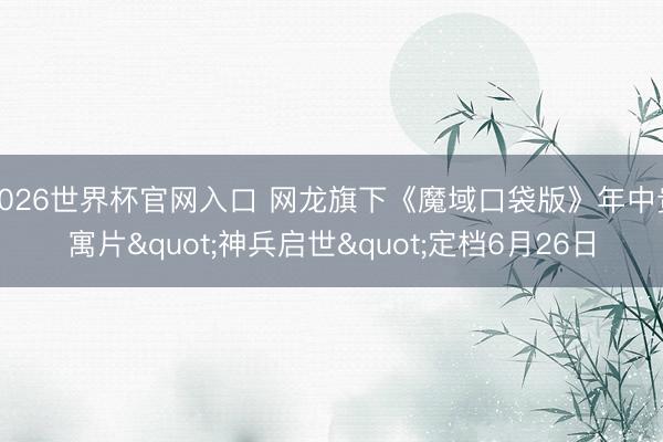 2026世界杯官网入口 网龙旗下《魔域口袋版》年中贵寓片"神兵启世"定档6月26日