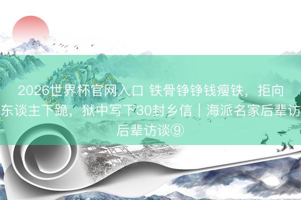 2026世界杯官网入口 铁骨铮铮钱瘦铁，拒向日本东谈主下跪，狱中写下30封乡信｜海派名家后辈访谈⑨