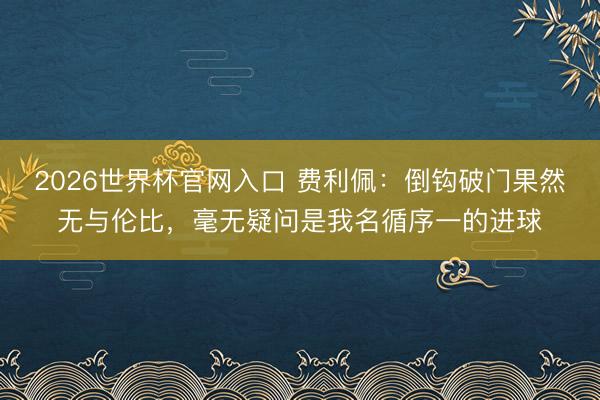 2026世界杯官网入口 费利佩：倒钩破门果然无与伦比，毫无疑问是我名循序一的进球