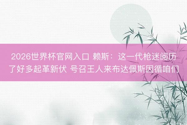 2026世界杯官网入口 赖斯：这一代枪迷阅历了好多起革新伏 号召王人来布达佩斯因循咱们