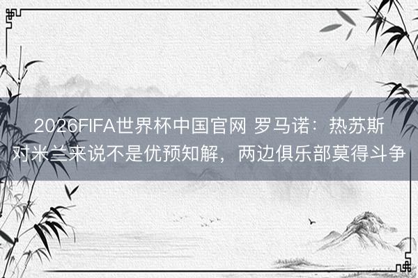 2026FIFA世界杯中国官网 罗马诺：热苏斯对米兰来说不是优预知解，两边俱乐部莫得斗争
