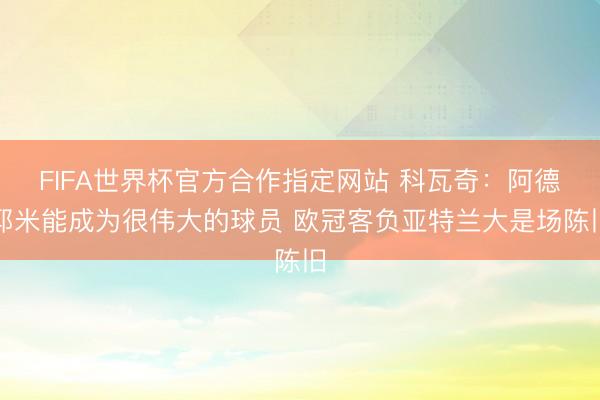 FIFA世界杯官方合作指定网站 科瓦奇：阿德耶米能成为很伟大的球员 欧冠客负亚特兰大是场陈旧
