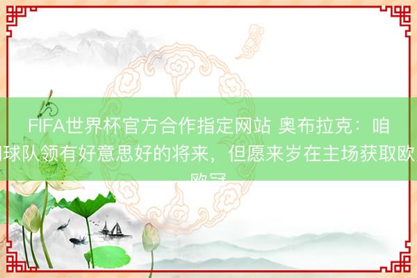 FIFA世界杯官方合作指定网站 奥布拉克：咱们球队领有好意思好的将来，但愿来岁在主场获取欧冠