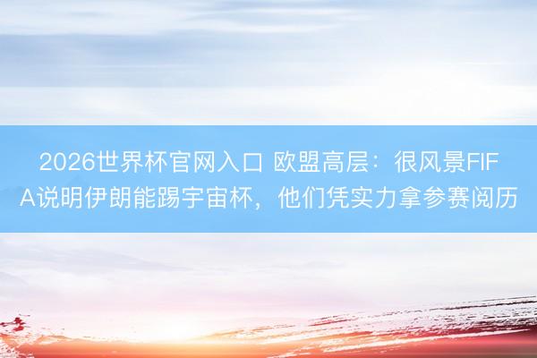 2026世界杯官网入口 欧盟高层：很风景FIFA说明伊朗能踢宇宙杯，他们凭实力拿参赛阅历