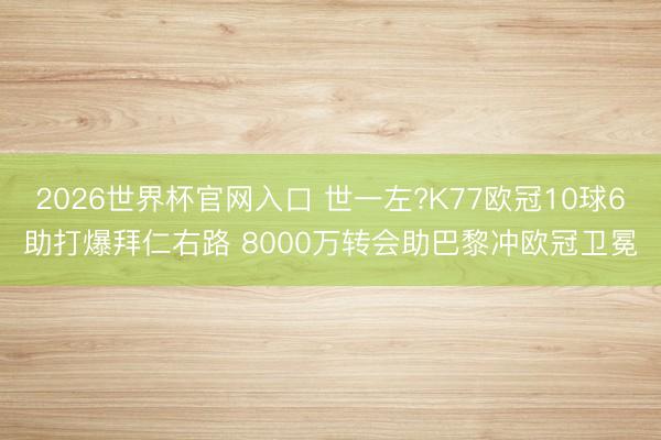 2026世界杯官网入口 世一左?K77欧冠10球6助打爆拜仁右路 8000万转会助巴黎冲欧冠卫冕
