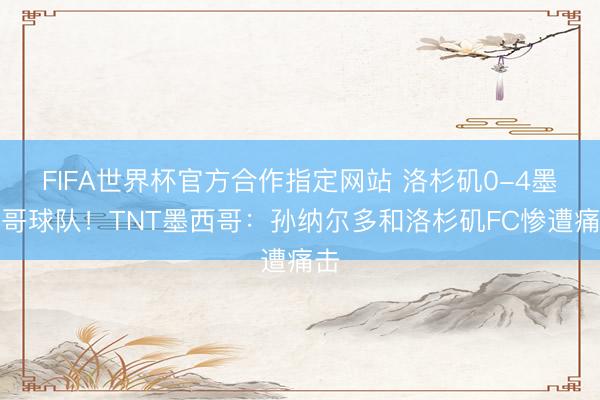 FIFA世界杯官方合作指定网站 洛杉矶0-4墨西哥球队！TNT墨西哥：孙纳尔多和洛杉矶FC惨遭痛击