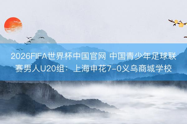 2026FIFA世界杯中国官网 中国青少年足球联赛男人U20组：上海申花7-0义乌商城学校