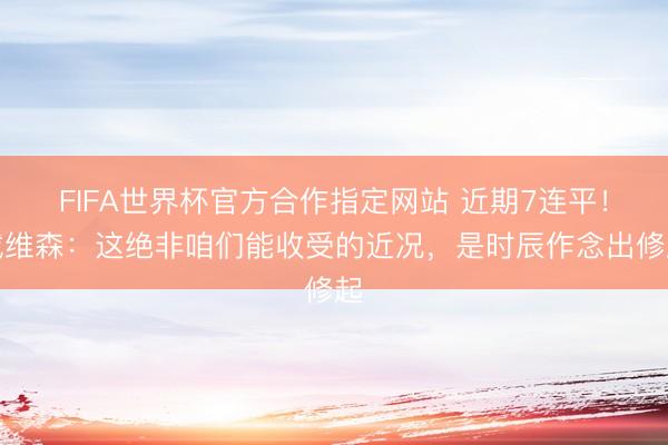 FIFA世界杯官方合作指定网站 近期7连平！戴维森：这绝非咱们能收受的近况，是时辰作念出修起