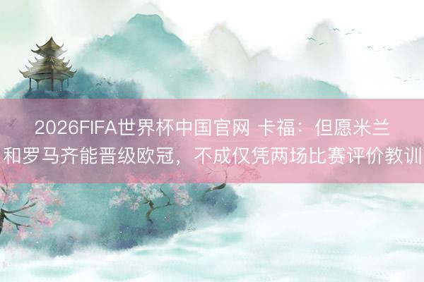 2026FIFA世界杯中国官网 卡福：但愿米兰和罗马齐能晋级欧冠，不成仅凭两场比赛评价教训
