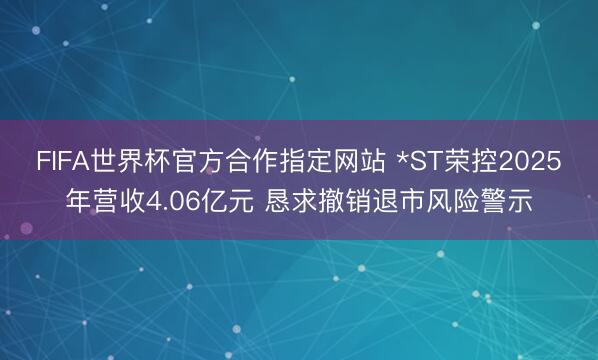 FIFA世界杯官方合作指定网站 *ST荣控2025年营收4.06亿元 恳求撤销退市风险警示