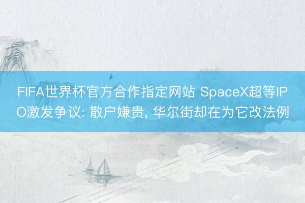 FIFA世界杯官方合作指定网站 SpaceX超等IPO激发争议: 散户嫌贵， 华尔街却在为它改法例